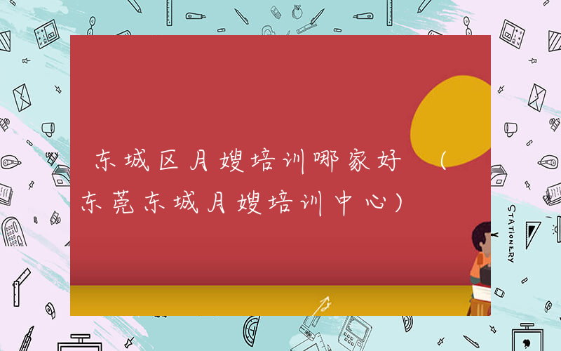 东城区月嫂培训哪家好 (东莞东城月嫂培训中心)